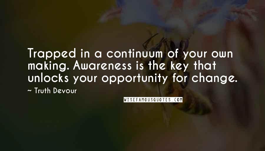 Truth Devour quotes: Trapped in a continuum of your own making. Awareness is the key that unlocks your opportunity for change.