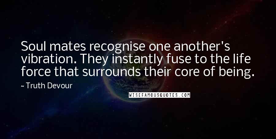 Truth Devour quotes: Soul mates recognise one another's vibration. They instantly fuse to the life force that surrounds their core of being.