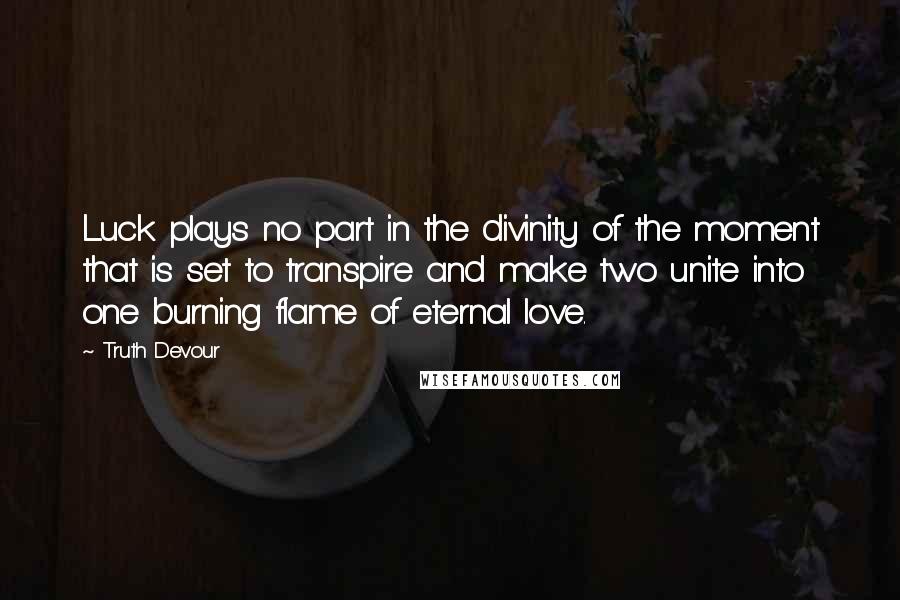 Truth Devour quotes: Luck plays no part in the divinity of the moment that is set to transpire and make two unite into one burning flame of eternal love.