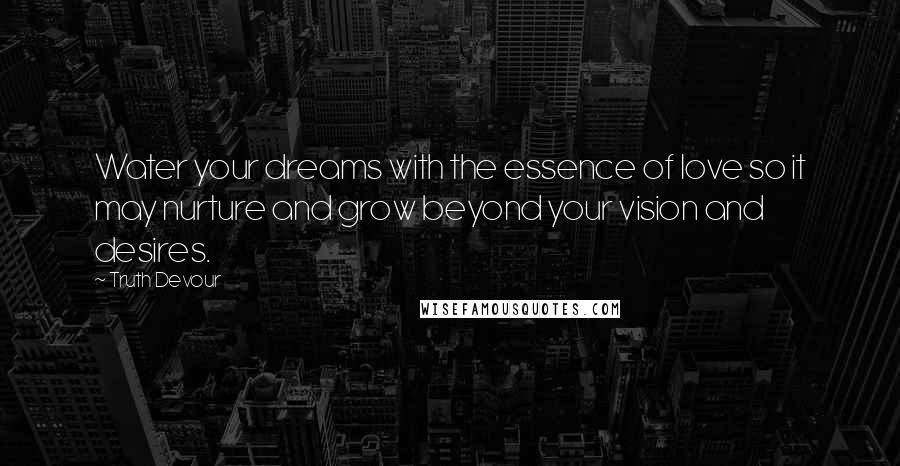 Truth Devour quotes: Water your dreams with the essence of love so it may nurture and grow beyond your vision and desires.