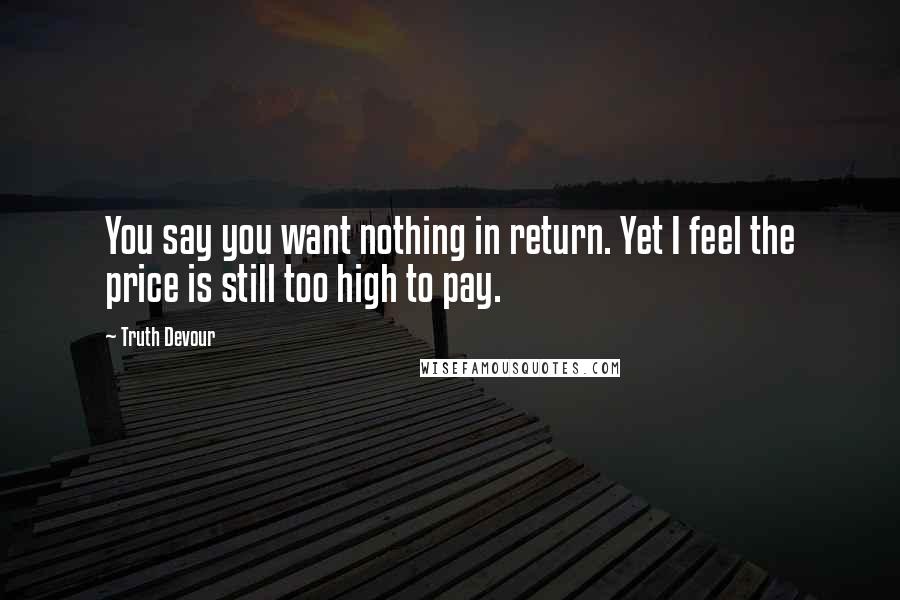 Truth Devour quotes: You say you want nothing in return. Yet I feel the price is still too high to pay.