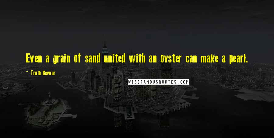 Truth Devour quotes: Even a grain of sand united with an oyster can make a pearl.