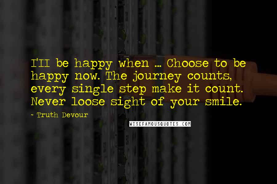 Truth Devour quotes: I'II be happy when ... Choose to be happy now. The journey counts, every single step make it count. Never loose sight of your smile.