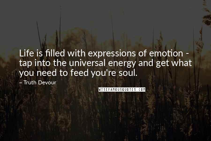 Truth Devour quotes: Life is filled with expressions of emotion - tap into the universal energy and get what you need to feed you're soul.