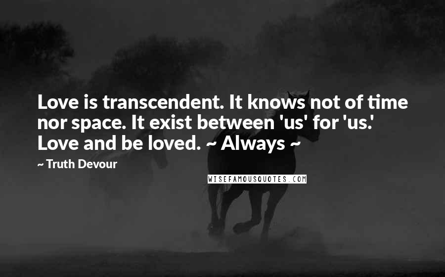 Truth Devour quotes: Love is transcendent. It knows not of time nor space. It exist between 'us' for 'us.' Love and be loved. ~ Always ~