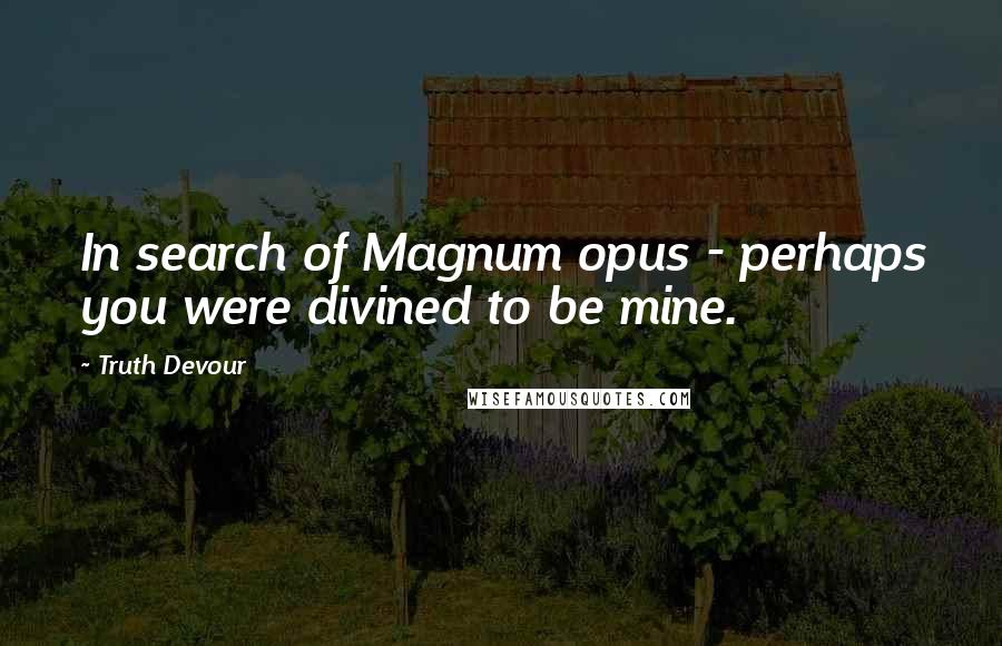 Truth Devour quotes: In search of Magnum opus - perhaps you were divined to be mine.