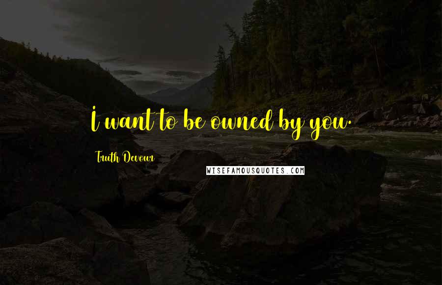 Truth Devour quotes: I want to be owned by you.