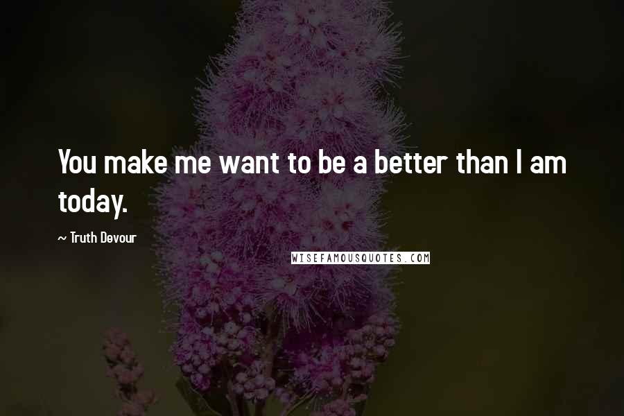 Truth Devour quotes: You make me want to be a better than I am today.