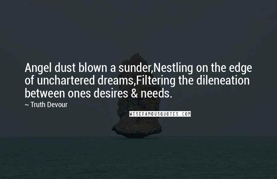Truth Devour quotes: Angel dust blown a sunder,Nestling on the edge of unchartered dreams,Filtering the dileneation between ones desires & needs.