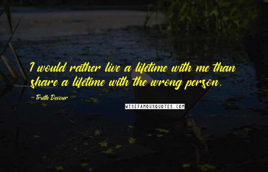 Truth Devour quotes: I would rather live a lifetime with me than share a lifetime with the wrong person.