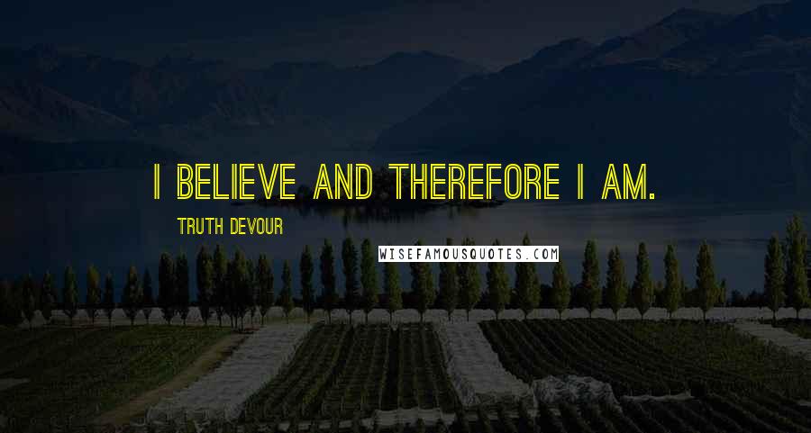 Truth Devour quotes: I believe and therefore I am.