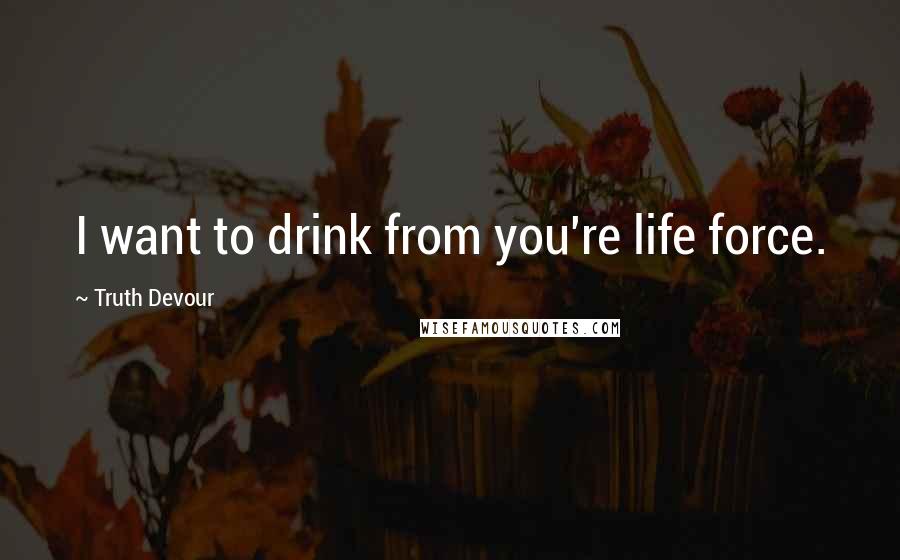 Truth Devour quotes: I want to drink from you're life force.