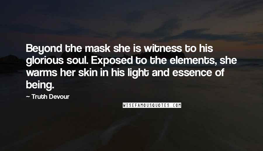 Truth Devour quotes: Beyond the mask she is witness to his glorious soul. Exposed to the elements, she warms her skin in his light and essence of being.