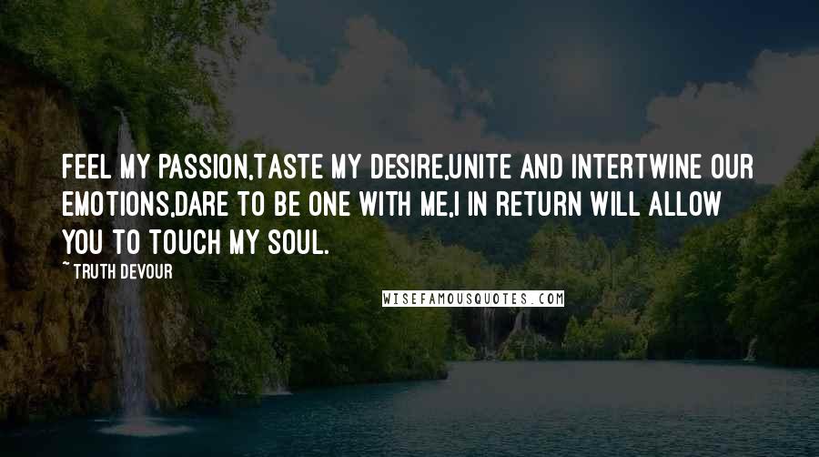 Truth Devour quotes: Feel my passion,Taste my desire,Unite and intertwine our emotions,Dare to be one with me,I in return will allow you to touch my soul.