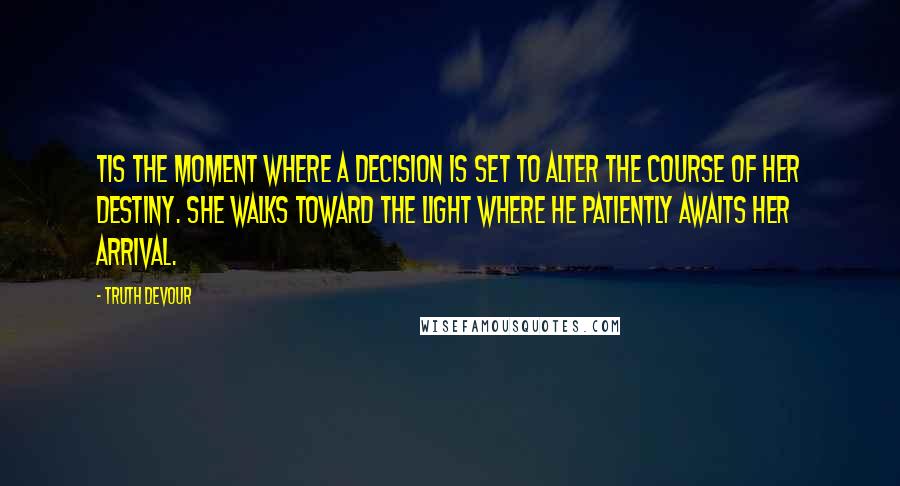 Truth Devour quotes: Tis the moment where a decision is set to alter the course of her destiny. She walks toward the light where he patiently awaits her arrival.