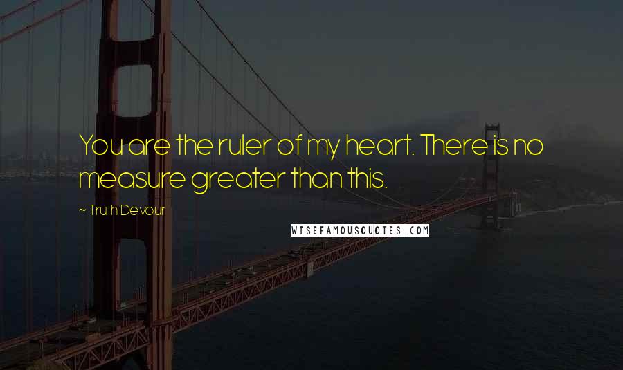 Truth Devour quotes: You are the ruler of my heart. There is no measure greater than this.