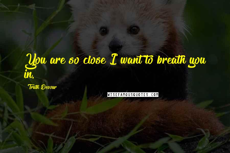 Truth Devour quotes: You are so close I want to breath you in.