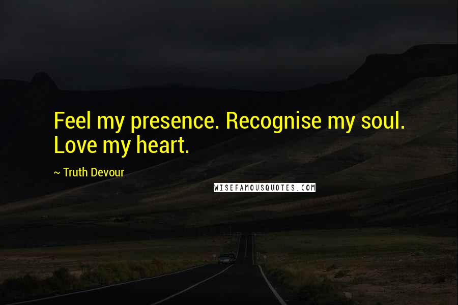 Truth Devour quotes: Feel my presence. Recognise my soul. Love my heart.