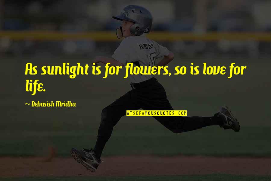 Truth For Life Quotes By Debasish Mridha: As sunlight is for flowers, so is love Truth For Life Quotes By Debasish Mridha: As sunlight is for flowers, so is love