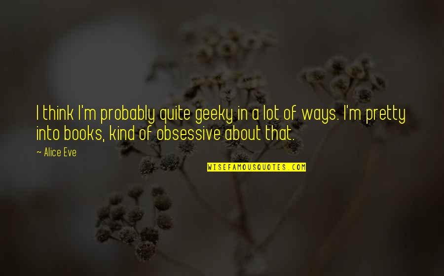 Truth Is Bitter But Still It Triumphs Quotes By Alice Eve: I think I'm probably quite geeky in a