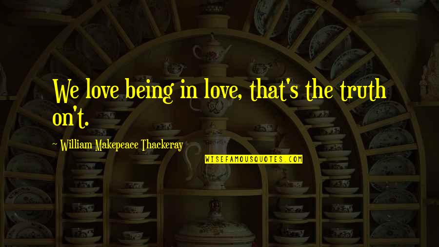 Truth Is Sweet Quotes By William Makepeace Thackeray: We love being in love, that's the truth Truth Is Sweet Quotes By William Makepeace Thackeray: We love being in love, that's the truth
