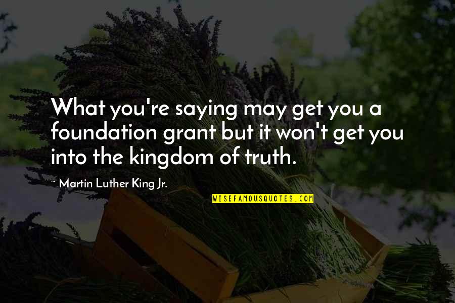 Truth Martin Luther Quotes By Martin Luther King Jr.: What you're saying may get you a foundation
