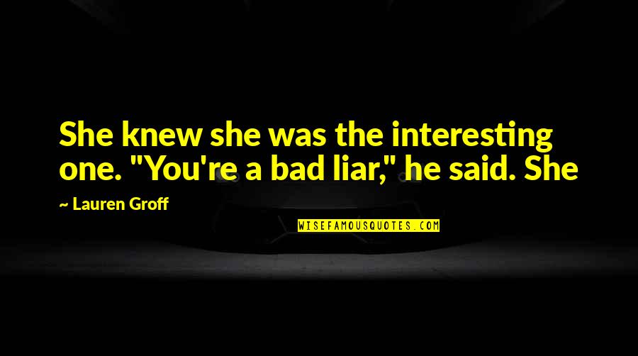 Truth My Tribute Quotes By Lauren Groff: She knew she was the interesting one. "You're