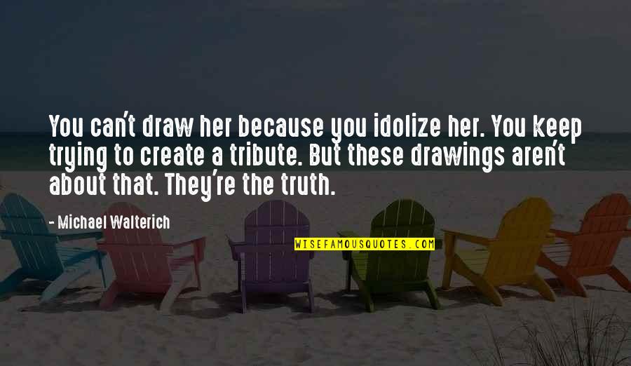 Truth My Tribute Quotes By Michael Walterich: You can't draw her because you idolize her.