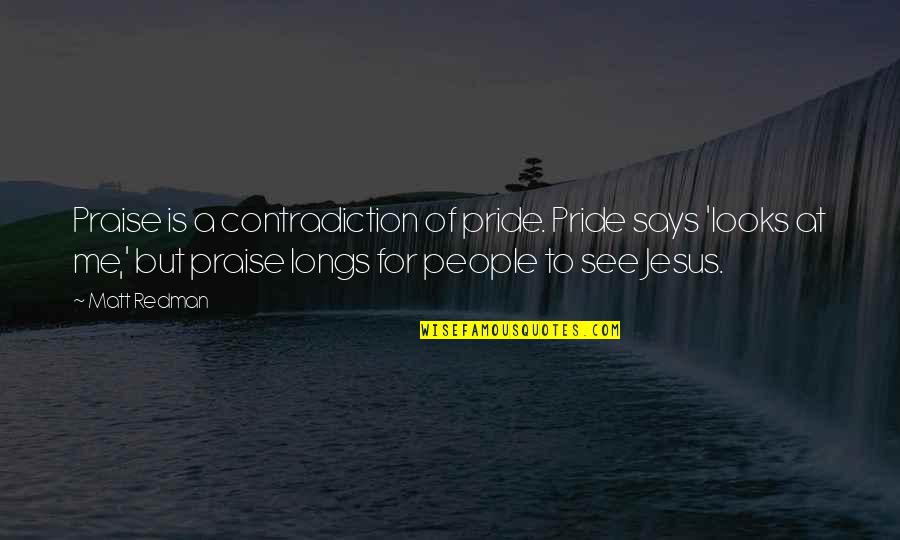 Truth Needs To Be Told Quotes By Matt Redman: Praise is a contradiction of pride. Pride says