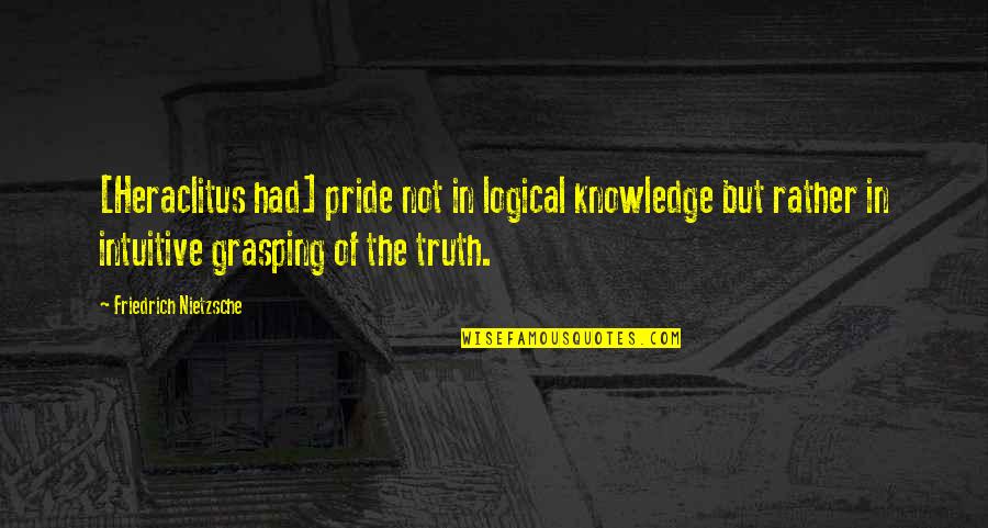 Truth Nietzsche Quotes By Friedrich Nietzsche: [Heraclitus had] pride not in logical knowledge but