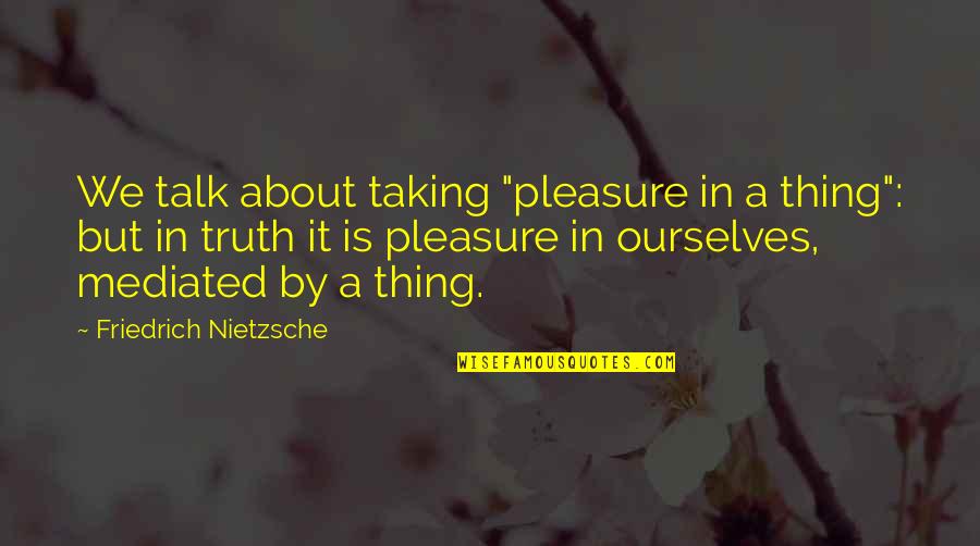 Truth Nietzsche Quotes By Friedrich Nietzsche: We talk about taking "pleasure in a thing":