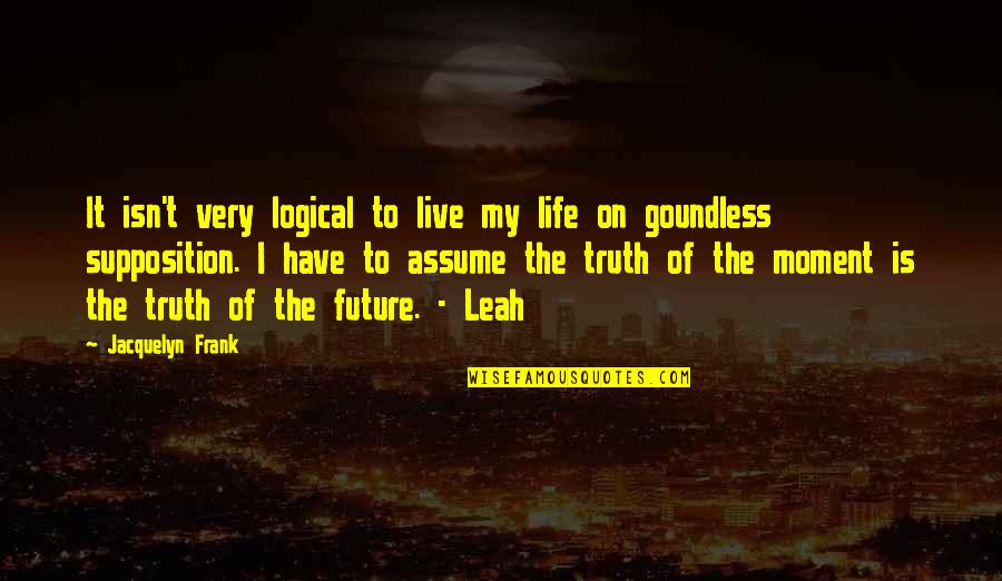 Truth Of My Life Quotes By Jacquelyn Frank: It isn't very logical to live my life Truth Of My Life Quotes By Jacquelyn Frank: It isn't very logical to live my life
