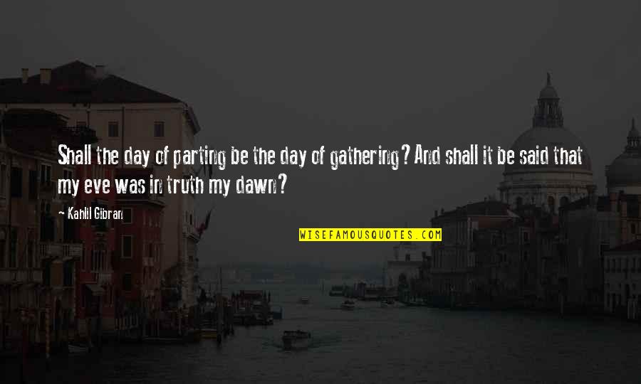 Truth Of My Life Quotes By Kahlil Gibran: Shall the day of parting be the day Truth Of My Life Quotes By Kahlil Gibran: Shall the day of parting be the day