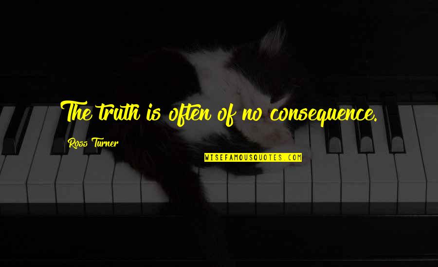 Truth Or Consequence Quotes By Ross Turner: The truth is often of no consequence.