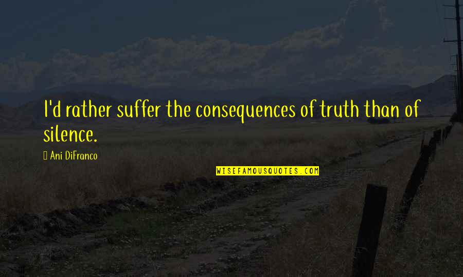 Truth Or Consequences Quotes By Ani DiFranco: I'd rather suffer the consequences of truth than Truth Or Consequences Quotes By Ani DiFranco: I'd rather suffer the consequences of truth than