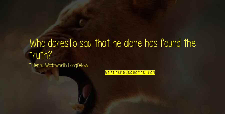 Truth Or Dare Quotes By Henry Wadsworth Longfellow: Who daresTo say that he alone has found Truth Or Dare Quotes By Henry Wadsworth Longfellow: Who daresTo say that he alone has found