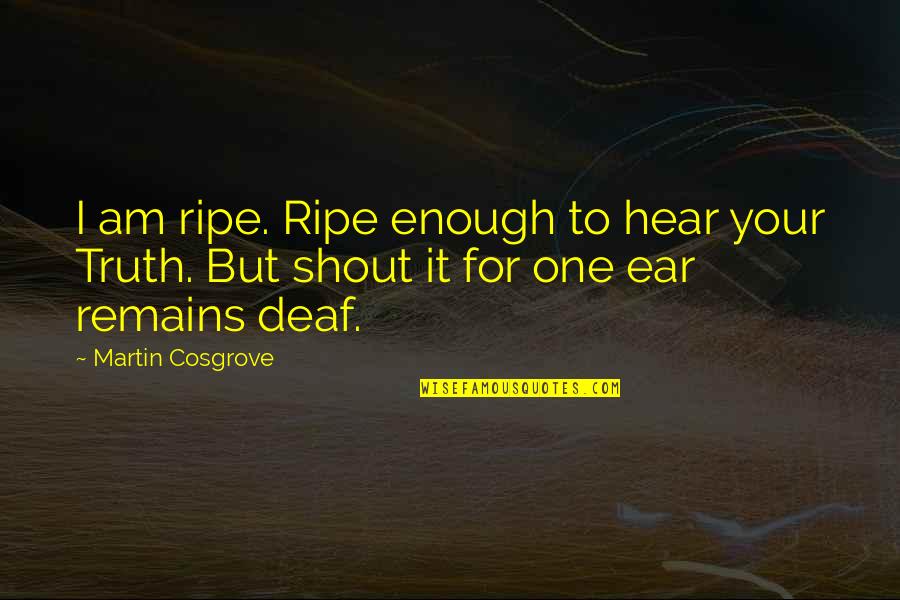 Truth Remains Quotes By Martin Cosgrove: I am ripe. Ripe enough to hear your