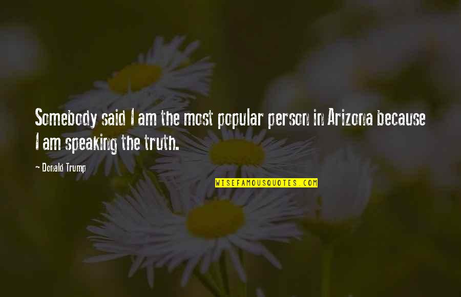 Truth Speaking Quotes By Donald Trump: Somebody said I am the most popular person