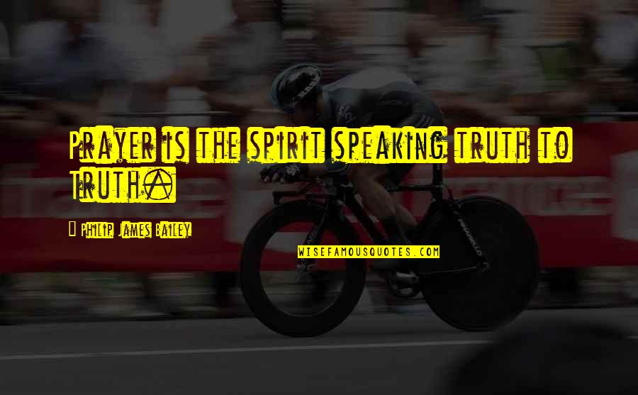 Truth Speaking Quotes By Philip James Bailey: Prayer is the spirit speaking truth to Truth.