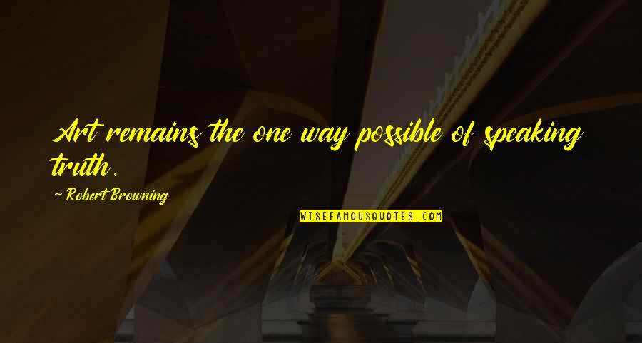 Truth Speaking Quotes By Robert Browning: Art remains the one way possible of speaking Truth Speaking Quotes By Robert Browning: Art remains the one way possible of speaking