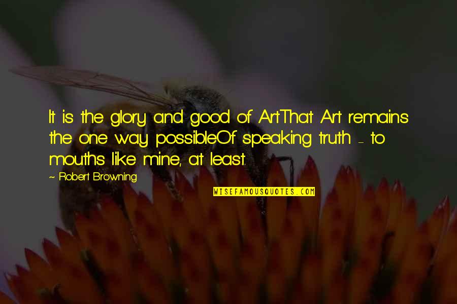 Truth Speaking Quotes By Robert Browning: It is the glory and good of ArtThat Truth Speaking Quotes By Robert Browning: It is the glory and good of ArtThat