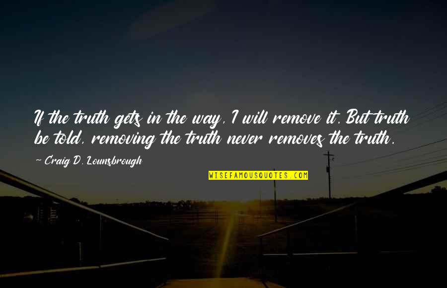 Truth Will Be Told Quotes By Craig D. Lounsbrough: If the truth gets in the way, I Truth Will Be Told Quotes By Craig D. Lounsbrough: If the truth gets in the way, I