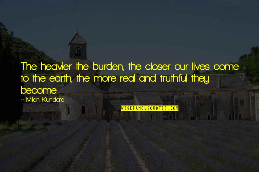 Truthful Quotes By Milan Kundera: The heavier the burden, the closer our lives Truthful Quotes By Milan Kundera: The heavier the burden, the closer our lives