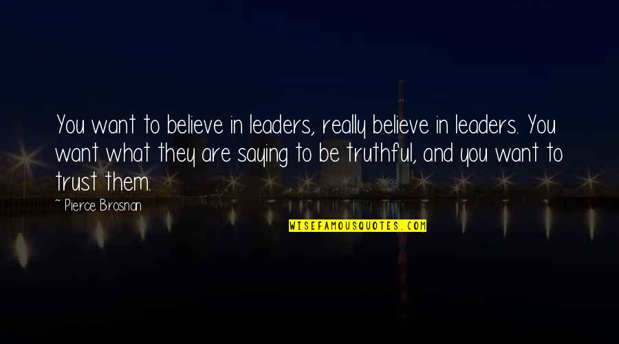 Truthful Quotes By Pierce Brosnan: You want to believe in leaders, really believe