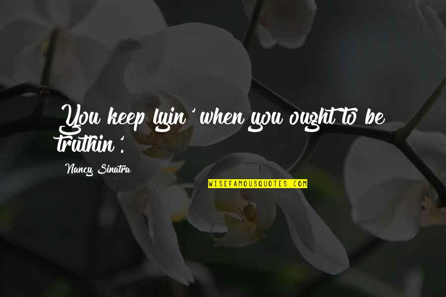 Truthin Quotes By Nancy Sinatra: You keep lyin' when you ought to be