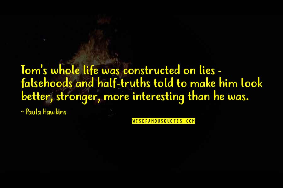 Truths And Lies Quotes By Paula Hawkins: Tom's whole life was constructed on lies - Truths And Lies Quotes By Paula Hawkins: Tom's whole life was constructed on lies -