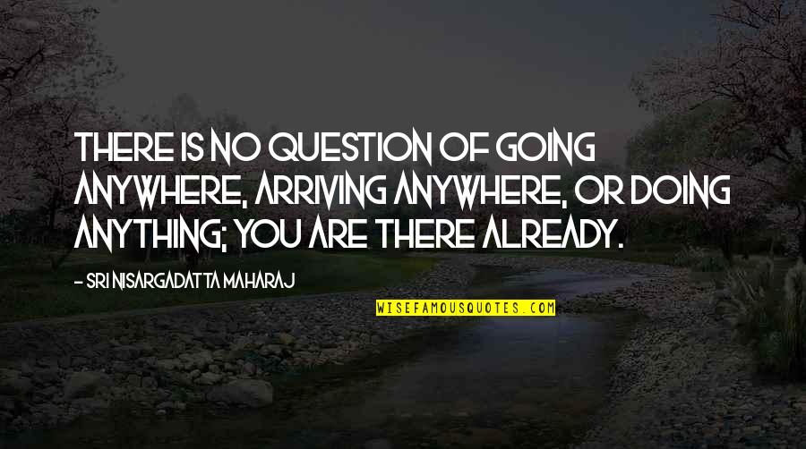 Truvy Quotes By Sri Nisargadatta Maharaj: There is no question of going anywhere, arriving