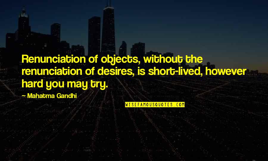 Try Hard Quotes By Mahatma Gandhi: Renunciation of objects, without the renunciation of desires,