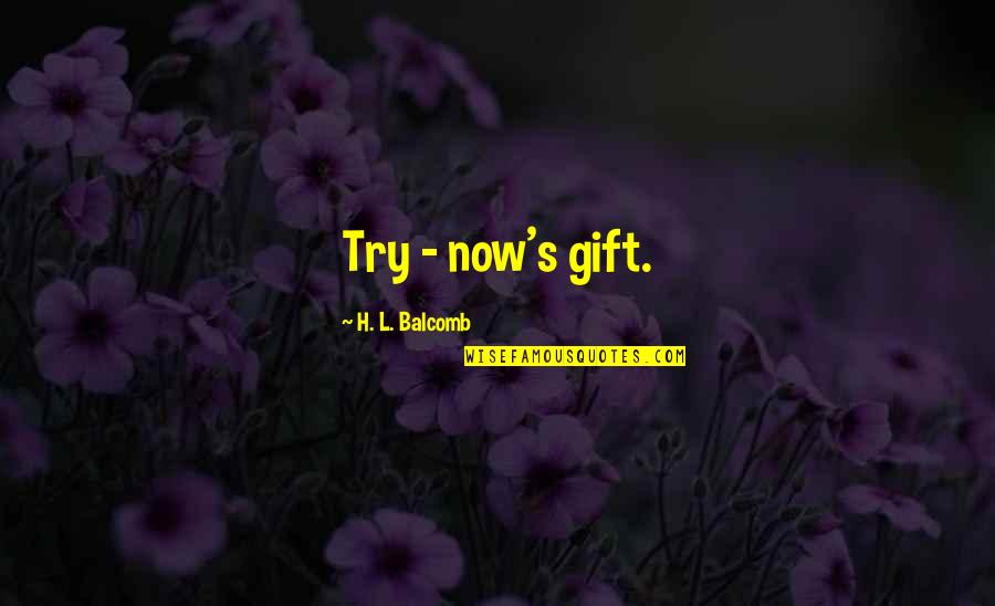 Try Quotes Quotes By H. L. Balcomb: Try - now's gift. Try Quotes Quotes By H. L. Balcomb: Try - now's gift.