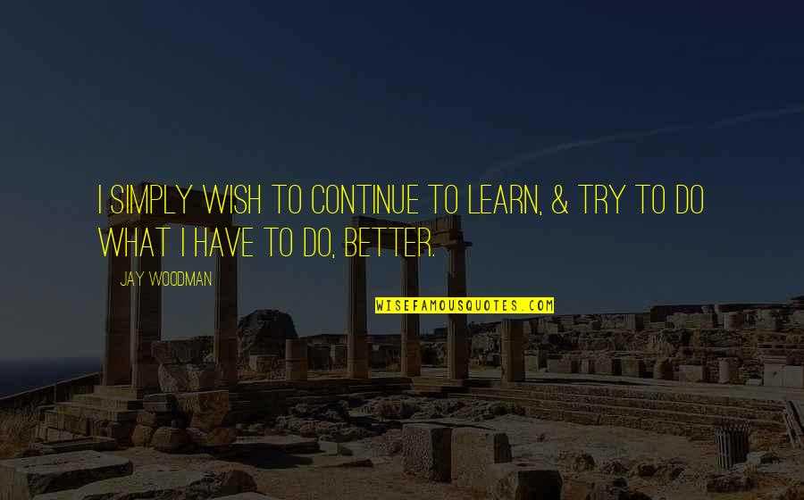 Try To Do Better Quotes By Jay Woodman: I simply wish to continue to learn, &